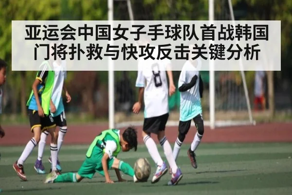 亚运会中国女子手球队首战韩国 门将扑救与快攻反击关键分析